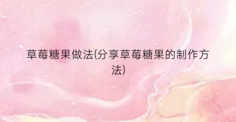 草莓糖果做法(分享草莓糖果的制作方法)