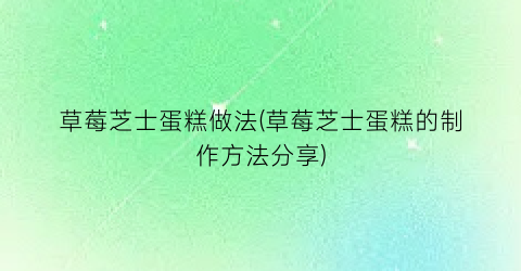 草莓芝士蛋糕做法(草莓芝士蛋糕的制作方法分享)
