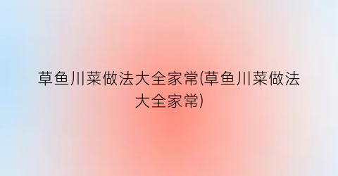 “草鱼川菜做法大全家常(草鱼川菜做法大全家常)