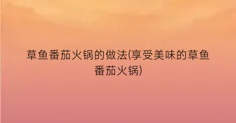草鱼番茄火锅的做法(享受美味的草鱼番茄火锅)