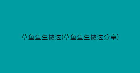 “草鱼鱼生做法(草鱼鱼生做法分享)