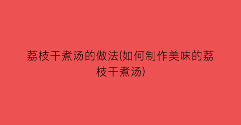 荔枝干煮汤的做法(如何制作美味的荔枝干煮汤)