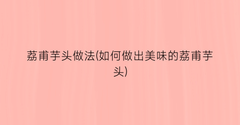 荔甫芋头做法(如何做出美味的荔甫芋头)