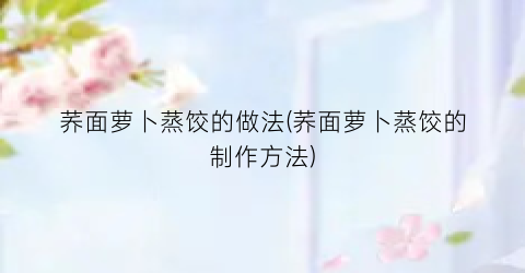 荞面萝卜蒸饺的做法(荞面萝卜蒸饺的制作方法)