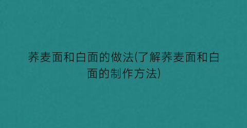 “荞麦面和白面的做法(了解荞麦面和白面的制作方法)