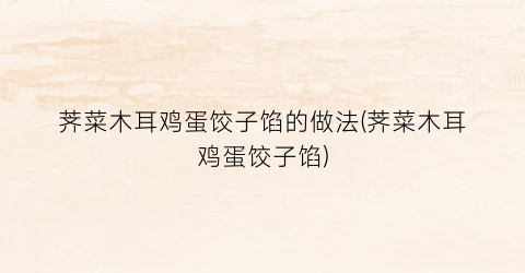 荠菜木耳鸡蛋饺子馅的做法(荠菜木耳鸡蛋饺子馅)