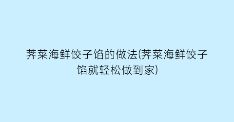 “荠菜海鲜饺子馅的做法(荠菜海鲜饺子馅就轻松做到家)