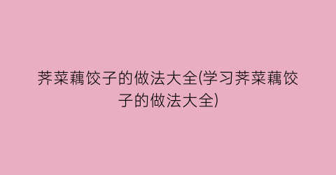 荠菜藕饺子的做法大全(学习荠菜藕饺子的做法大全)
