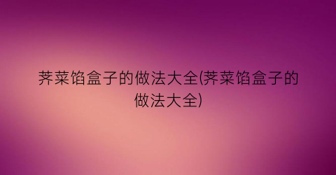 荠菜馅盒子的做法大全(荠菜馅盒子的做法大全)