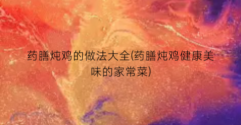 “药膳炖鸡的做法大全(药膳炖鸡健康美味的家常菜)