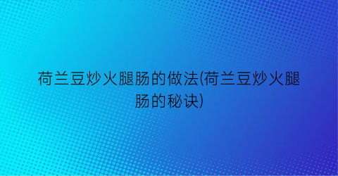 “荷兰豆炒火腿肠的做法(荷兰豆炒火腿肠的秘诀)