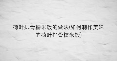 “荷叶排骨糯米饭的做法(如何制作美味的荷叶排骨糯米饭)