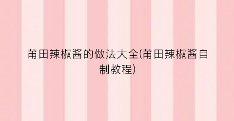 莆田辣椒酱的做法大全(莆田辣椒酱自制教程)