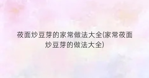 莜面炒豆芽的家常做法大全(家常莜面炒豆芽的做法大全)