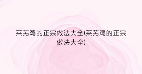 莱芜鸡的正宗做法大全(莱芜鸡的正宗做法大全)