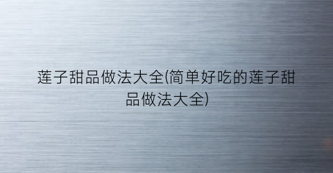 “莲子甜品做法大全(简单好吃的莲子甜品做法大全)