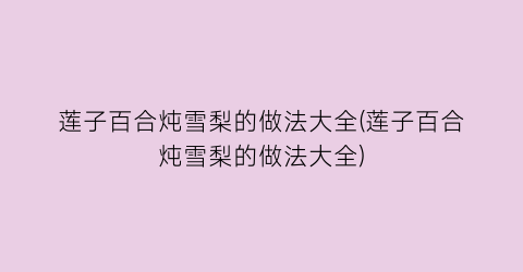 莲子百合炖雪梨的做法大全(莲子百合炖雪梨的做法大全)