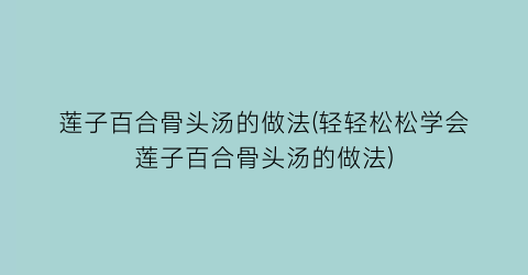 “莲子百合骨头汤的做法(轻轻松松学会莲子百合骨头汤的做法)