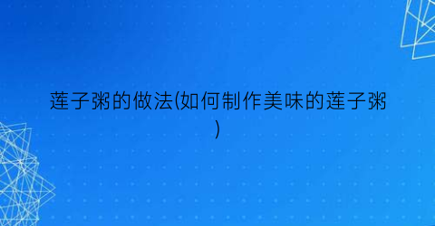 莲子粥的做法(如何制作美味的莲子粥)