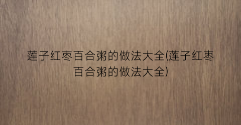 莲子红枣百合粥的做法大全(莲子红枣百合粥的做法大全)