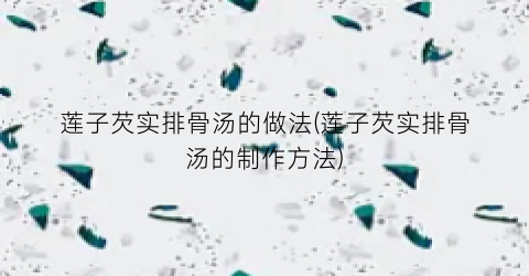 莲子芡实排骨汤的做法(莲子芡实排骨汤的制作方法)