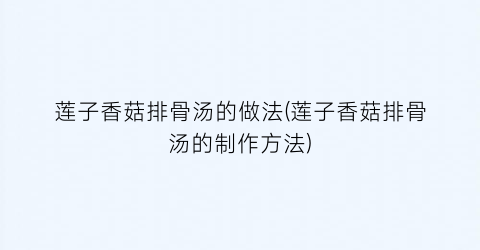 莲子香菇排骨汤的做法(莲子香菇排骨汤的制作方法)