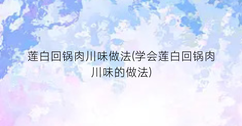莲白回锅肉川味做法(学会莲白回锅肉川味的做法)