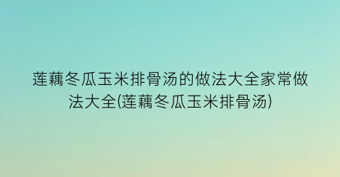 莲藕冬瓜玉米排骨汤的做法大全家常做法大全(莲藕冬瓜玉米排骨汤)