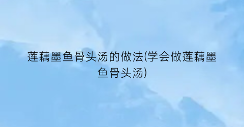 莲藕墨鱼骨头汤的做法(学会做莲藕墨鱼骨头汤)