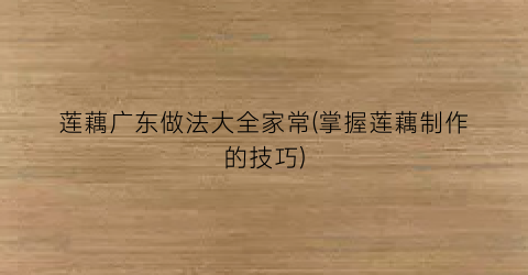 莲藕广东做法大全家常(掌握莲藕制作的技巧)