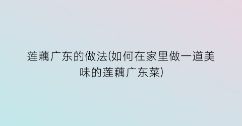 莲藕广东的做法(如何在家里做一道美味的莲藕广东菜)