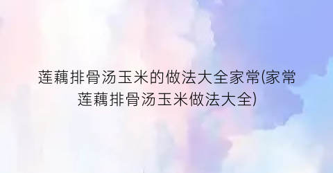 “莲藕排骨汤玉米的做法大全家常(家常莲藕排骨汤玉米做法大全)