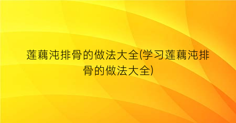 莲藕沌排骨的做法大全(学习莲藕沌排骨的做法大全)