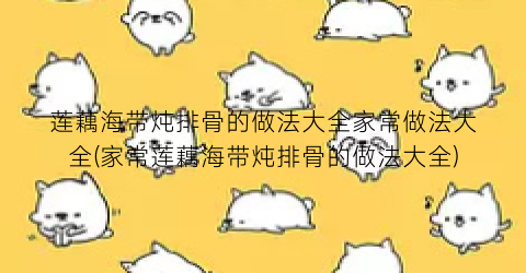 莲藕海带炖排骨的做法大全家常做法大全(家常莲藕海带炖排骨的做法大全)