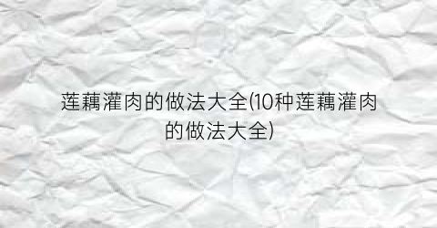 “莲藕灌肉的做法大全(10种莲藕灌肉的做法大全)