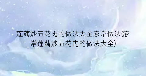 莲藕炒五花肉的做法大全家常做法(家常莲藕炒五花肉的做法大全)