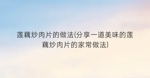 莲藕炒肉片的做法(分享一道美味的莲藕炒肉片的家常做法)