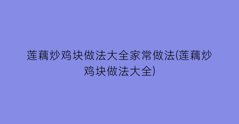莲藕炒鸡块做法大全家常做法(莲藕炒鸡块做法大全)