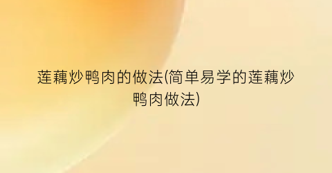 莲藕炒鸭肉的做法(简单易学的莲藕炒鸭肉做法)