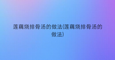 “莲藕烧排骨汤的做法(莲藕烧排骨汤的做法)