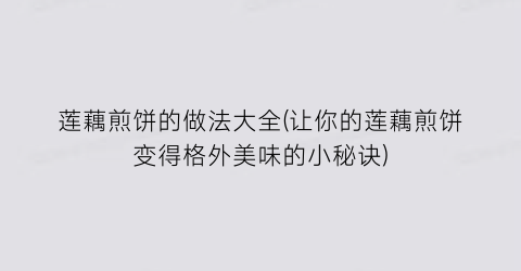 “莲藕煎饼的做法大全(让你的莲藕煎饼变得格外美味的小秘诀)