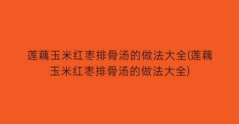 莲藕玉米红枣排骨汤的做法大全(莲藕玉米红枣排骨汤的做法大全)