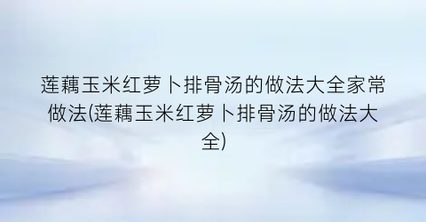 莲藕玉米红萝卜排骨汤的做法大全家常做法(莲藕玉米红萝卜排骨汤的做法大全)