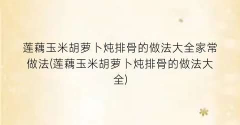 莲藕玉米胡萝卜炖排骨的做法大全家常做法(莲藕玉米胡萝卜炖排骨的做法大全)