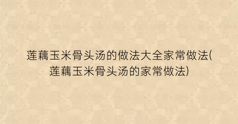 莲藕玉米骨头汤的做法大全家常做法(莲藕玉米骨头汤的家常做法)