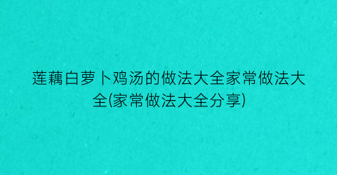 “莲藕白萝卜鸡汤的做法大全家常做法大全(家常做法大全分享)