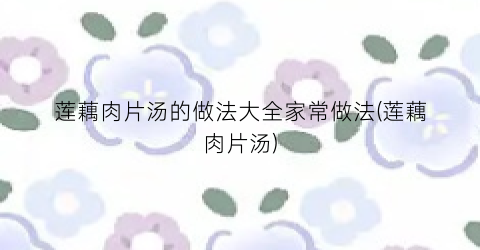 莲藕肉片汤的做法大全家常做法(莲藕肉片汤)