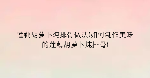 莲藕胡萝卜炖排骨做法(如何制作美味的莲藕胡萝卜炖排骨)