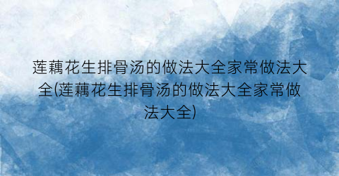 莲藕花生排骨汤的做法大全家常做法大全(莲藕花生排骨汤的做法大全家常做法大全)