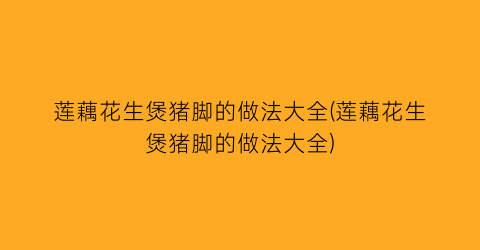莲藕花生煲猪脚的做法大全(莲藕花生煲猪脚的做法大全)